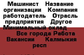 Машинист › Название организации ­ Компания-работодатель › Отрасль предприятия ­ Другое › Минимальный оклад ­ 21 000 - Все города Работа » Вакансии   . Калмыкия респ.